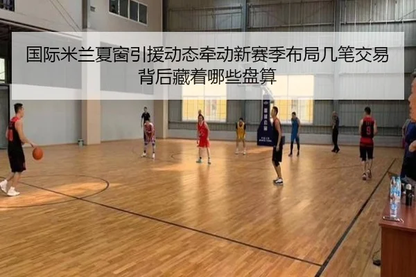 国际米兰夏窗引援动态牵动新赛季布局几笔交易背后藏着哪些盘算