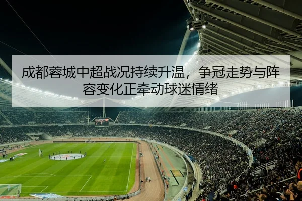 成都蓉城中超战况持续升温，争冠走势与阵容变化正牵动球迷情绪
